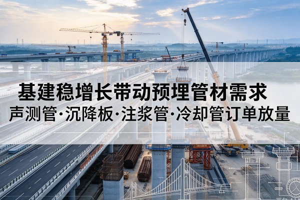 抚州基建稳增长带动预埋监测管材需求,声测管、沉降板、注浆管订单持续放量